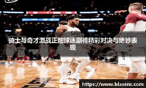 骑士与奇才激战正酣球迷期待精彩对决与绝妙表现