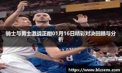 骑士与勇士激战正酣01月16日精彩对决回顾与分析