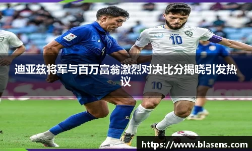 迪亚兹将军与百万富翁激烈对决比分揭晓引发热议